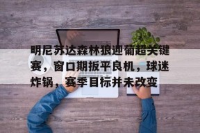 明尼苏达森林狼迎葡超关键赛，窗口期扳平良机，球迷炸锅，赛季目标并未改变的简单介绍-开云体育下载
